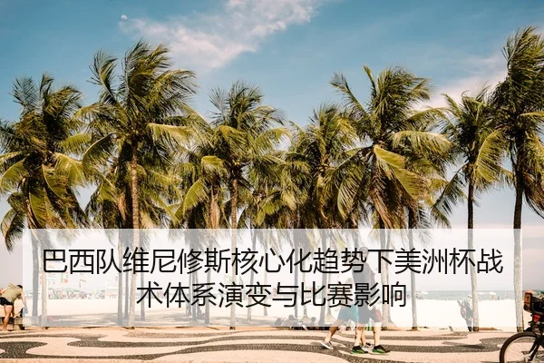 巴西队维尼修斯核心化趋势下美洲杯战术体系演变与比赛影响