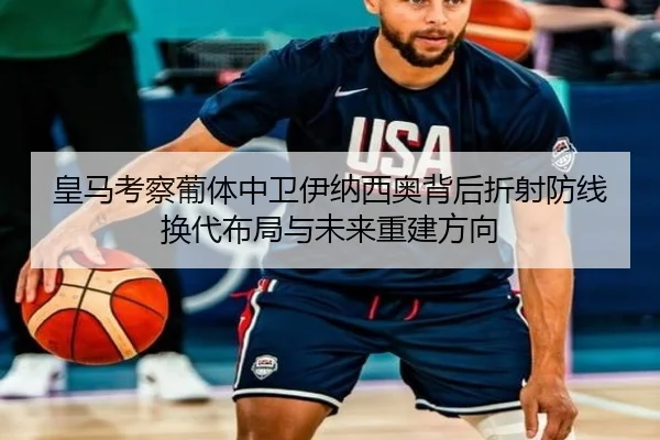 皇马考察葡体中卫伊纳西奥背后折射防线换代布局与未来重建方向