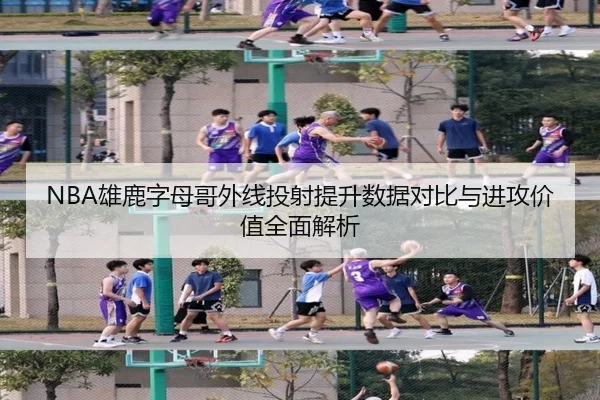 NBA雄鹿字母哥外线投射提升数据对比与进攻价值全面解析