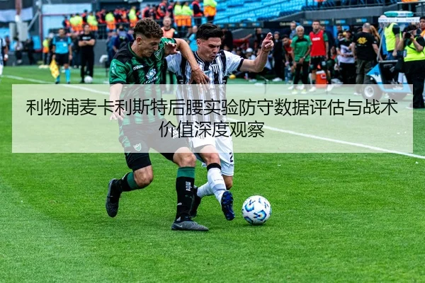 利物浦麦卡利斯特后腰实验防守数据评估与战术价值深度观察