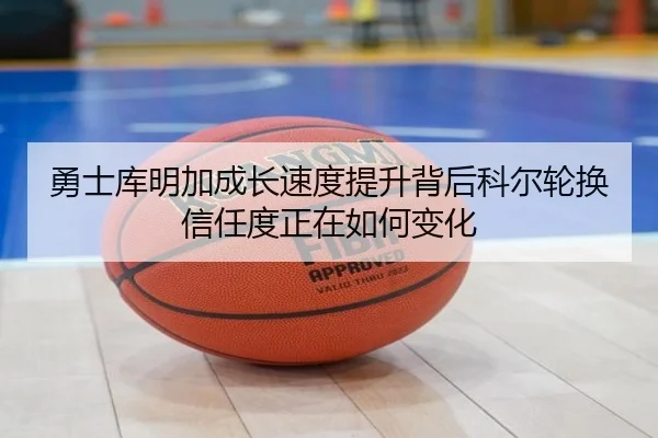 勇士库明加成长速度提升背后科尔轮换信任度正在如何变化