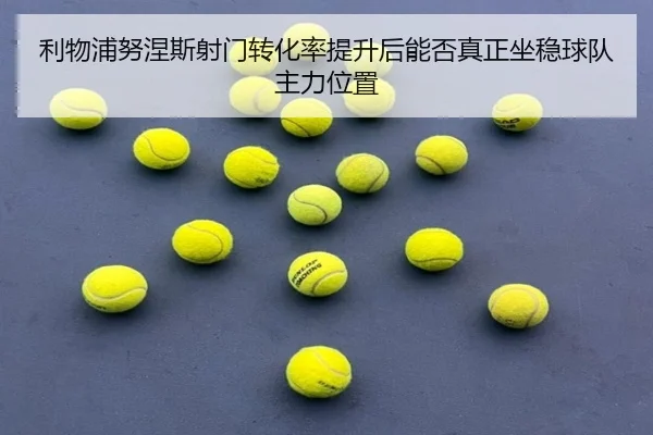 利物浦努涅斯射门转化率提升后能否真正坐稳球队主力位置