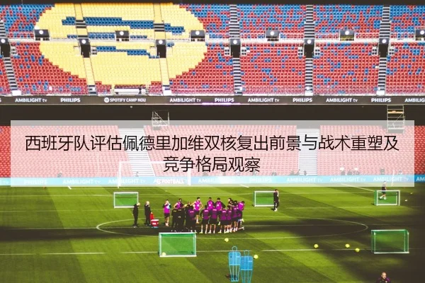 西班牙队评估佩德里加维双核复出前景与战术重塑及竞争格局观察