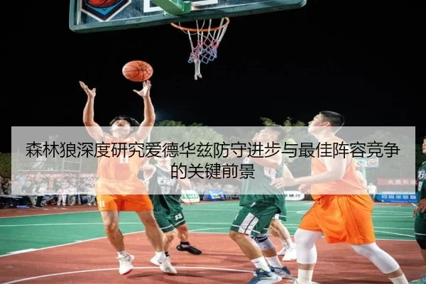 森林狼深度研究爱德华兹防守进步与最佳阵容竞争的关键前景